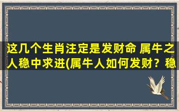 这几个生肖注定是发财命 属牛之人稳中求进(属牛人如何发财？稳中求进是关键！)